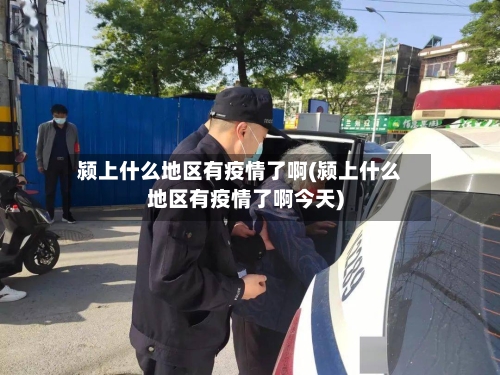 颍上什么地区有疫情了啊(颍上什么地区有疫情了啊今天)-第3张图片