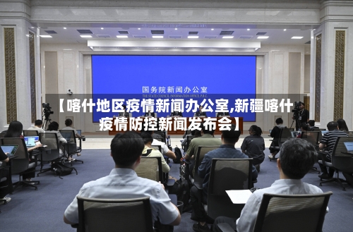 【喀什地区疫情新闻办公室,新疆喀什疫情防控新闻发布会】
