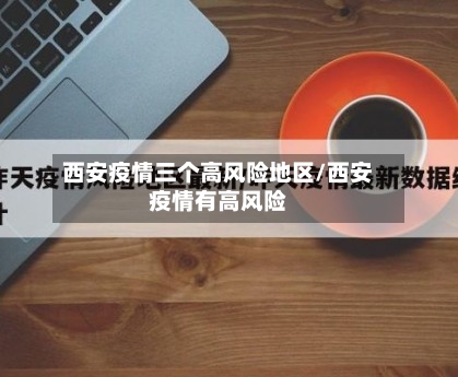 西安疫情三个高风险地区/西安疫情有高风险