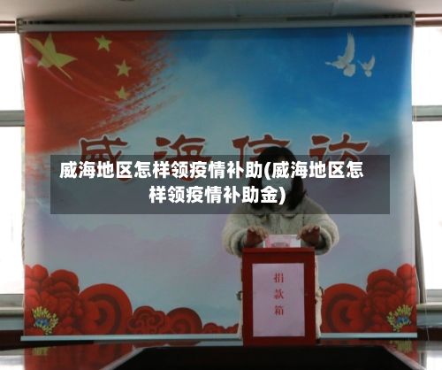 威海地区怎样领疫情补助(威海地区怎样领疫情补助金)