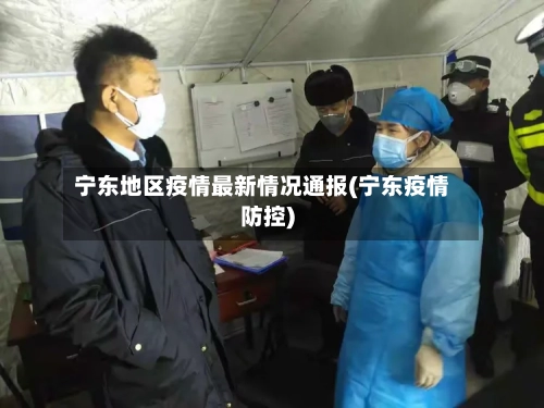 宁东地区疫情最新情况通报(宁东疫情防控)