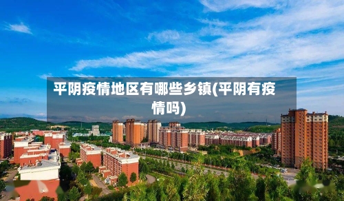 平阴疫情地区有哪些乡镇(平阴有疫情吗)